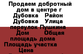 Продаем добротный дом в центре г. Дубовка › Район ­ Дубовка › Улица ­ переулок Пушкина › Дом ­ 3 › Общая площадь дома ­ 60 › Площадь участка ­ 1 100 › Цена ­ 1 700 000 - Волгоградская обл., Дубовский р-н, Дубовка г. Недвижимость » Дома, коттеджи, дачи продажа   . Волгоградская обл.